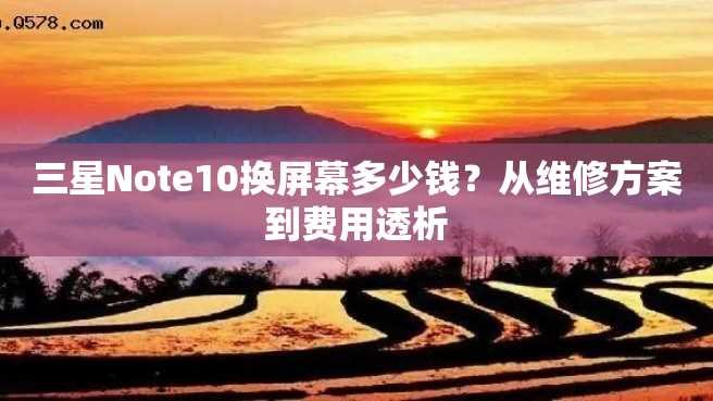 三星Note10换屏幕多少钱？从维修方案到费用透析